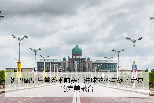 姆巴佩皇马首秀季前赛：进球效率与战术定位的完美融合