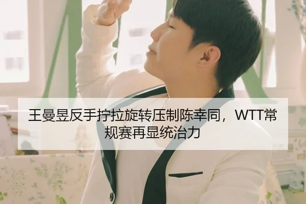 王曼昱反手拧拉旋转压制陈幸同，WTT常规赛再显统治力