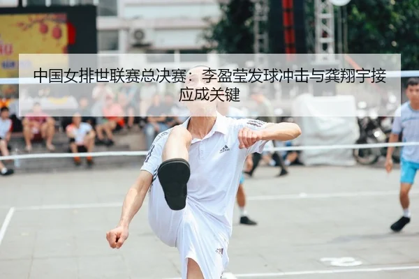 中国女排世联赛总决赛：李盈莹发球冲击与龚翔宇接应成关键