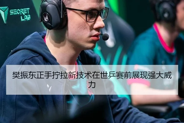 樊振东正手拧拉新技术在世乒赛前展现强大威力