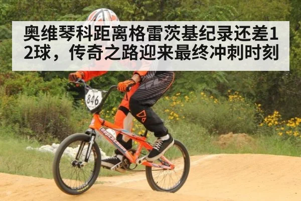 奥维琴科距离格雷茨基纪录还差12球，传奇之路迎来最终冲刺时刻