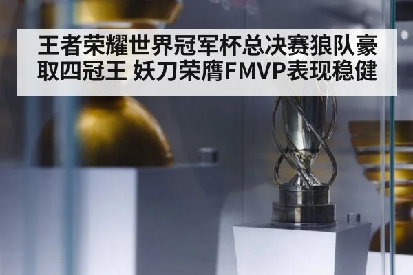 王者荣耀世界冠军杯总决赛狼队豪取四冠王 妖刀荣膺FMVP表现稳健