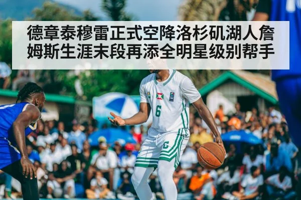德章泰穆雷正式空降洛杉矶湖人詹姆斯生涯末段再添全明星级别帮手