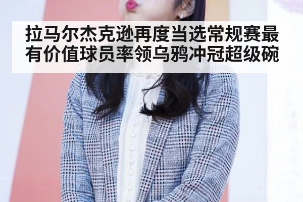 拉马尔杰克逊再度当选常规赛最有价值球员率领乌鸦冲冠超级碗